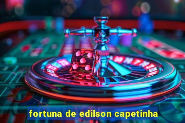 fortuna de edilson capetinha